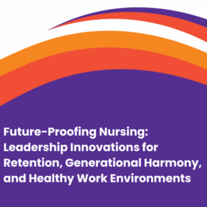 Future-Proofing Nursing: Leadership Innovations for Retention, Generational Harmony, and Healthy Work Environments 