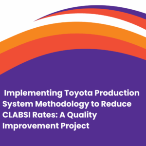  Implementing Toyota Production System Methodology to Reduce CLABSI Rates: A Quality Improvement Project 